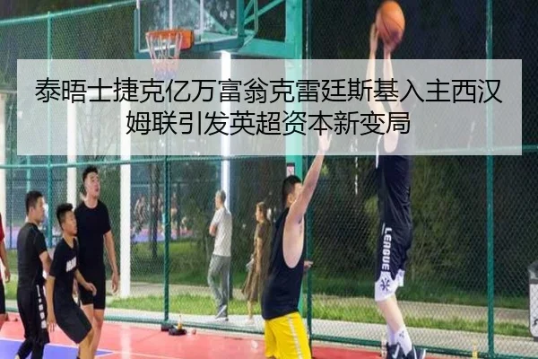 泰晤士捷克亿万富翁克雷廷斯基入主西汉姆联引发英超资本新变局